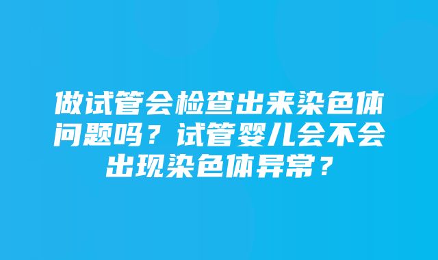 做试管会检查出来染色体问题吗？试管婴儿会不会出现染色体异常？