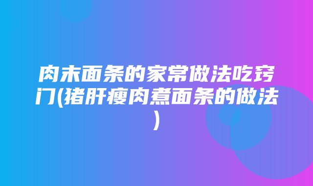 肉末面条的家常做法吃窍门(猪肝瘦肉煮面条的做法)