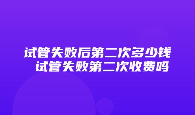 试管失败后第二次多少钱 试管失败第二次收费吗