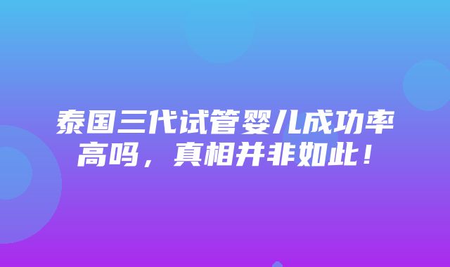 泰国三代试管婴儿成功率高吗，真相并非如此！