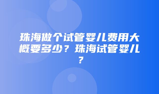 珠海做个试管婴儿费用大概要多少？珠海试管婴儿？