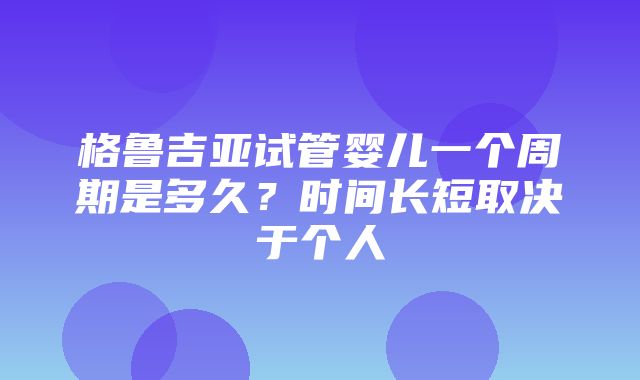 格鲁吉亚试管婴儿一个周期是多久？时间长短取决于个人