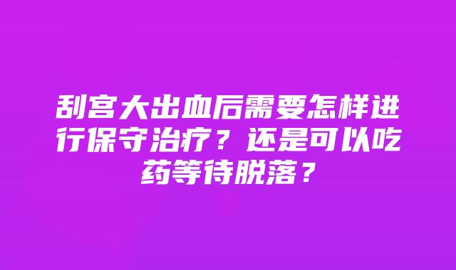 刮宫大出血后需要怎样进行保守治疗？还是可以吃药等待脱落？