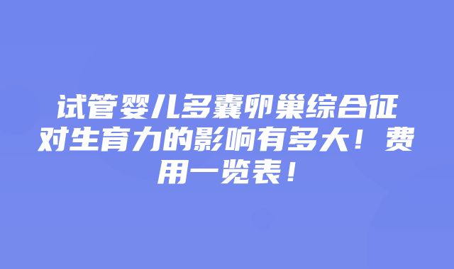 试管婴儿多囊卵巢综合征对生育力的影响有多大！费用一览表！