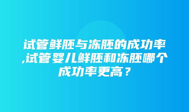 试管鲜胚与冻胚的成功率,试管婴儿鲜胚和冻胚哪个成功率更高？