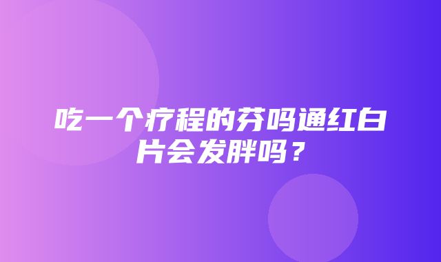 吃一个疗程的芬吗通红白片会发胖吗？