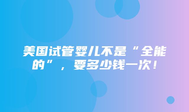 美国试管婴儿不是“全能的”，要多少钱一次！