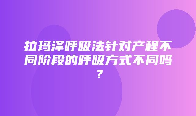 拉玛泽呼吸法针对产程不同阶段的呼吸方式不同吗？