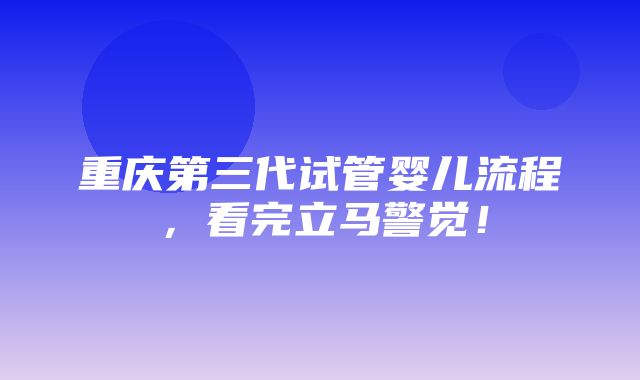 重庆第三代试管婴儿流程，看完立马警觉！