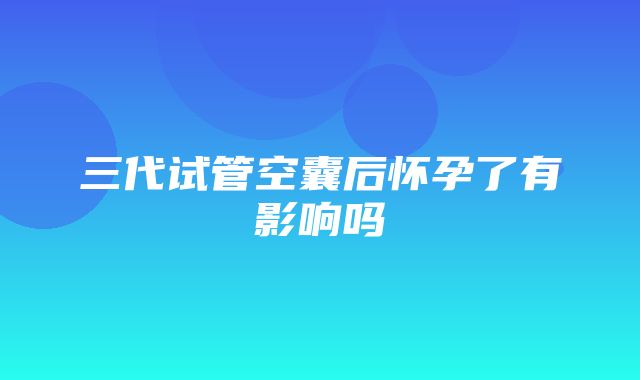 三代试管空囊后怀孕了有影响吗