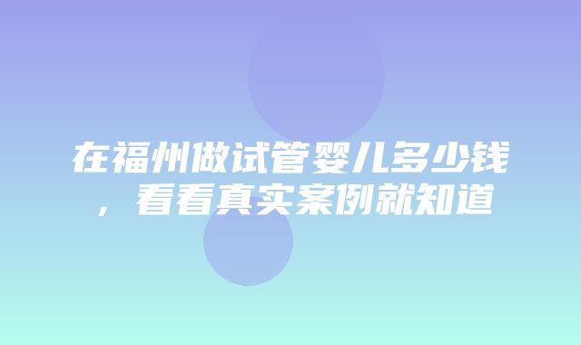 在福州做试管婴儿多少钱，看看真实案例就知道