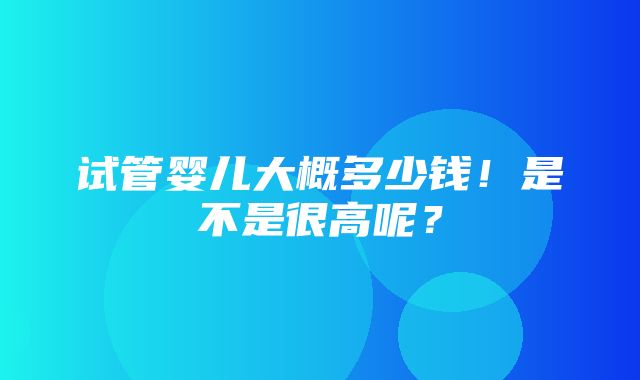 试管婴儿大概多少钱！是不是很高呢？