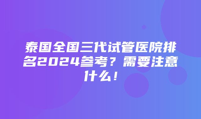 泰国全国三代试管医院排名2024参考？需要注意什么！