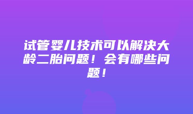 试管婴儿技术可以解决大龄二胎问题！会有哪些问题！