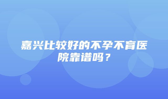 嘉兴比较好的不孕不育医院靠谱吗？