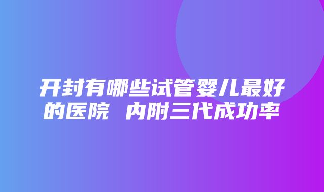 开封有哪些试管婴儿最好的医院 内附三代成功率