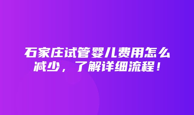 石家庄试管婴儿费用怎么减少，了解详细流程！