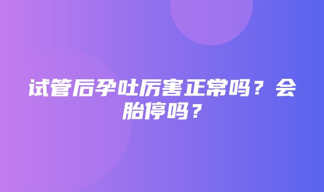 试管后孕吐厉害正常吗？会胎停吗？