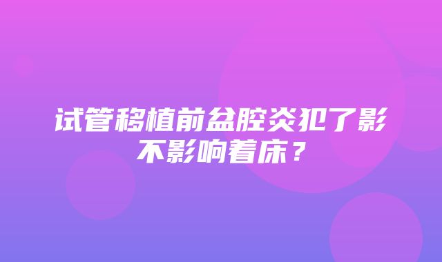 试管移植前盆腔炎犯了影不影响着床？