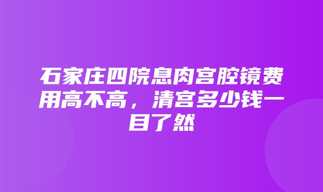 石家庄四院息肉宫腔镜费用高不高，清宫多少钱一目了然