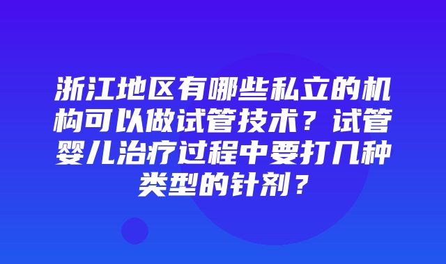 浙江地区有哪些私立的机构可以做试管技术？试管婴儿治疗过程中要打几种类型的针剂？