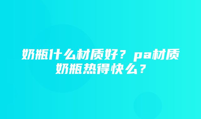 奶瓶什么材质好？pa材质奶瓶热得快么？