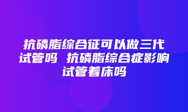 抗磷脂综合征可以做三代试管吗 抗磷脂综合症影响试管着床吗