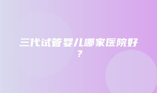 三代试管婴儿哪家医院好？