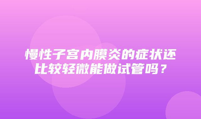 慢性子宫内膜炎的症状还比较轻微能做试管吗？