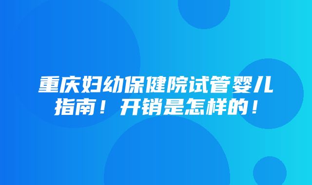 重庆妇幼保健院试管婴儿指南！开销是怎样的！