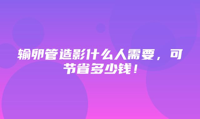 输卵管造影什么人需要，可节省多少钱！