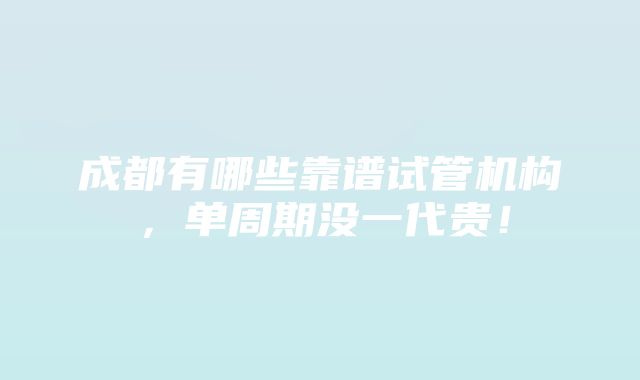 成都有哪些靠谱试管机构，单周期没一代贵！