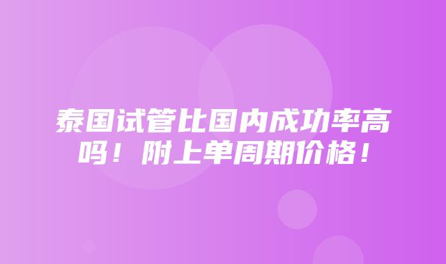 泰国试管比国内成功率高吗！附上单周期价格！