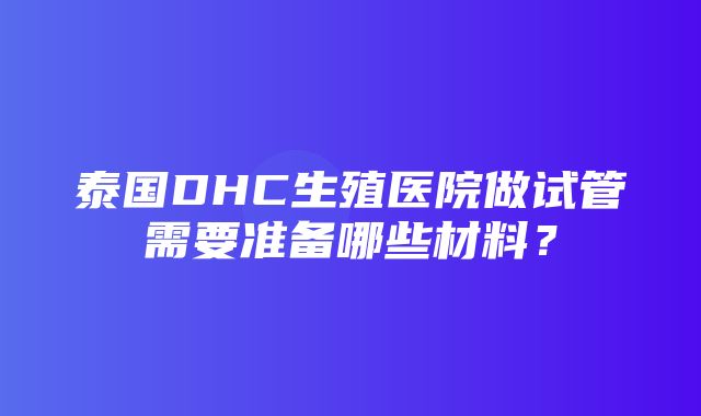 泰国DHC生殖医院做试管需要准备哪些材料？