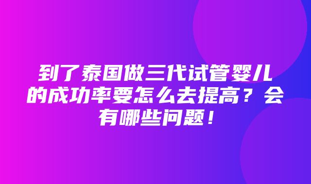 到了泰国做三代试管婴儿的成功率要怎么去提高？会有哪些问题！