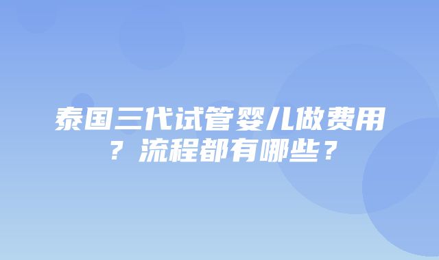 泰国三代试管婴儿做费用？流程都有哪些？