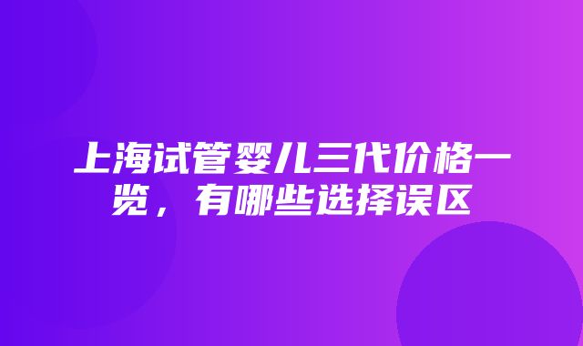 上海试管婴儿三代价格一览，有哪些选择误区