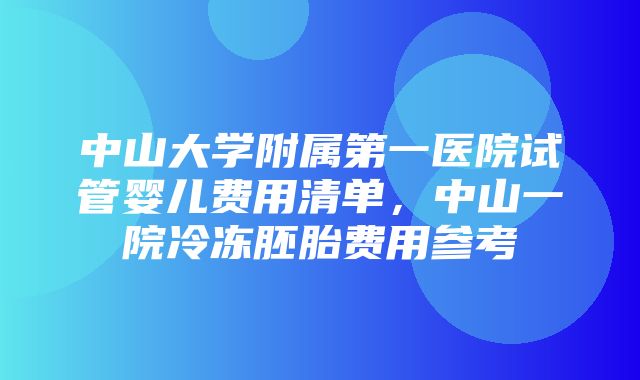 中山大学附属第一医院试管婴儿费用清单，中山一院冷冻胚胎费用参考