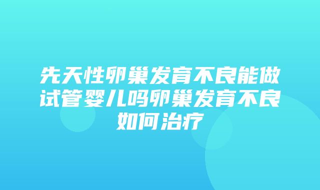 先天性卵巢发育不良能做试管婴儿吗卵巢发育不良如何治疗