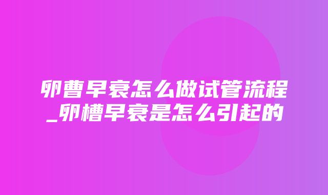 卵曹早衰怎么做试管流程_卵槽早衰是怎么引起的