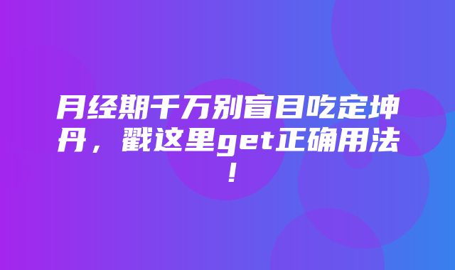 月经期千万别盲目吃定坤丹，戳这里get正确用法！