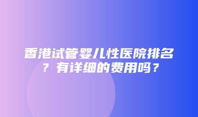 香港试管婴儿性医院排名？有详细的费用吗？