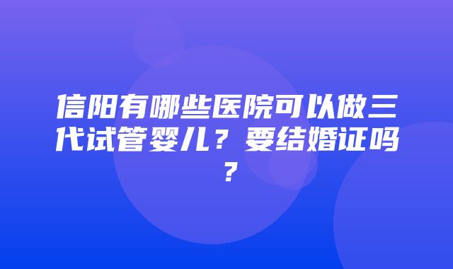 信阳有哪些医院可以做三代试管婴儿？要结婚证吗？