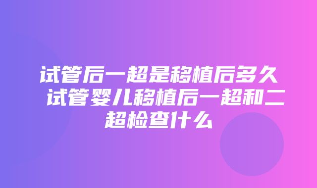 试管后一超是移植后多久 试管婴儿移植后一超和二超检查什么