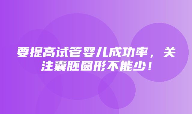 要提高试管婴儿成功率，关注囊胚圆形不能少！