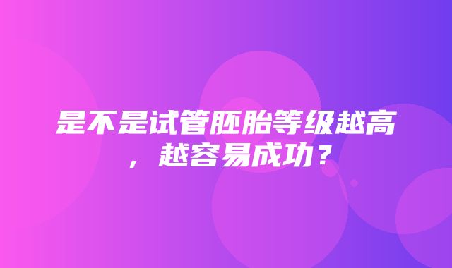 是不是试管胚胎等级越高，越容易成功？