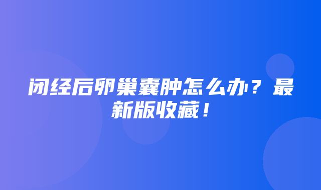 闭经后卵巢囊肿怎么办？最新版收藏！