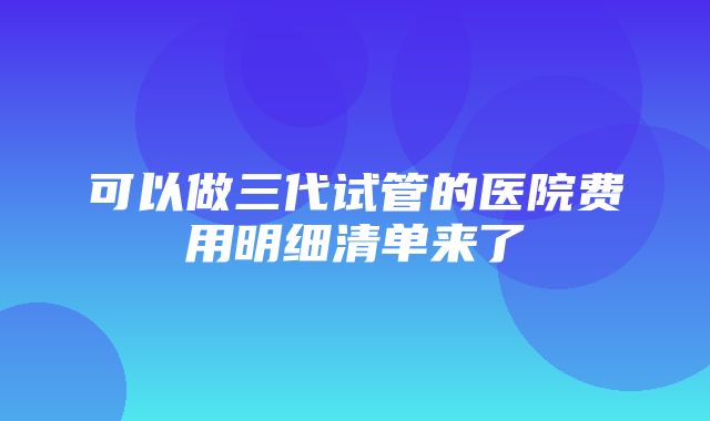 可以做三代试管的医院费用明细清单来了