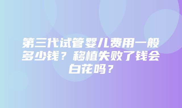 第三代试管婴儿费用一般多少钱？移植失败了钱会白花吗？