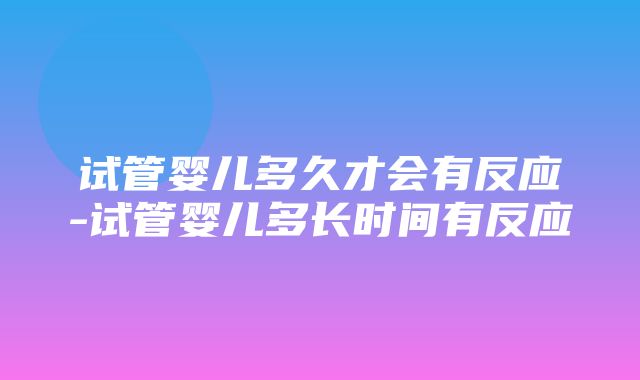 试管婴儿多久才会有反应-试管婴儿多长时间有反应